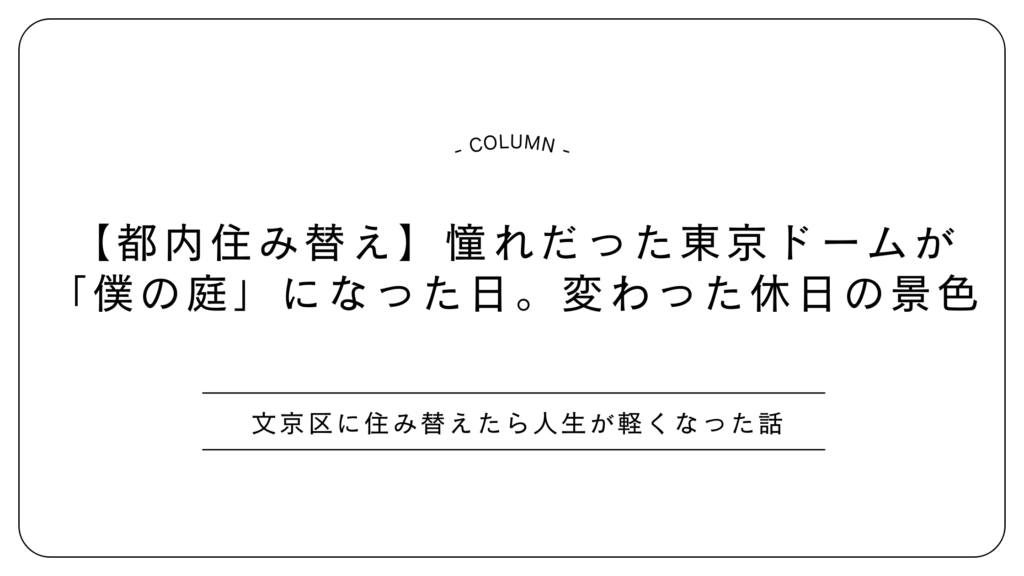 【都内住み替え】憧れだった東京ドームが「僕の庭」になった日。変わった休日の景色