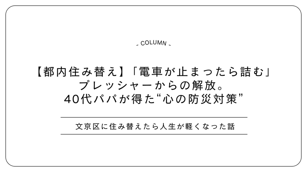 【都内住み替え】「電車が止まったら詰む」プレッシャーからの解放。40代パパが得た“心の防災対策”